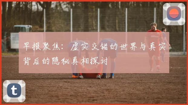 早报聚焦：虚实交错的世界与真实背后的隐秘真相探讨