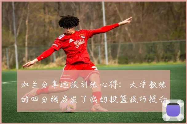 加兰分享远投训练心得：大学教练的四分线启发了我的投篮技巧提升之路