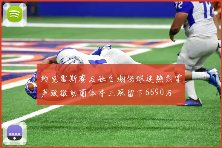 约克雷斯赛后独自谢场球迷热烈掌声致敬助葡体夺三冠留下6690万