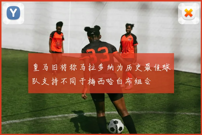 皇马旧将称马拉多纳为历史最佳球队支持不同于梅西哈白布组合