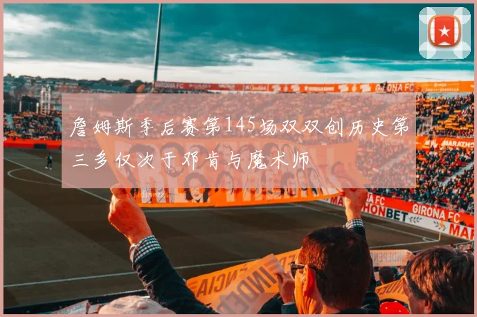 詹姆斯季后赛第145场双双创历史第三多仅次于邓肯与魔术师