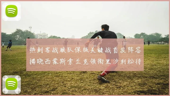 热刺客战狼队保级关键战首发阵容揭晓西蒙斯索兰克领衔里沙利松待命