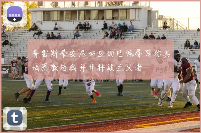 普雷斯蒂安尼回应姆巴佩辱骂称其试图激怒我并非种族主义者