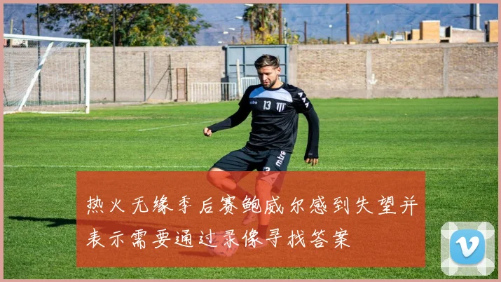 热火无缘季后赛鲍威尔感到失望并表示需要通过录像寻找答案