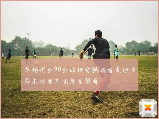 单场得分90分的传奇挑战者麦迪力荐米切尔布克与东契奇