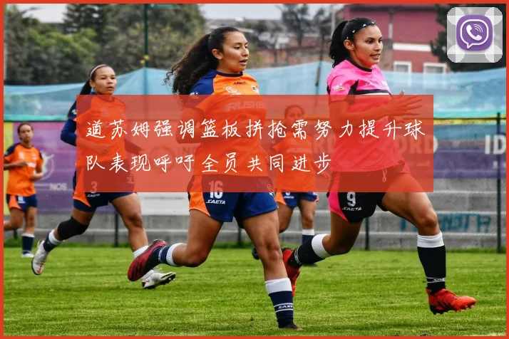 道苏姆强调篮板拼抢需努力提升球队表现呼吁全员共同进步