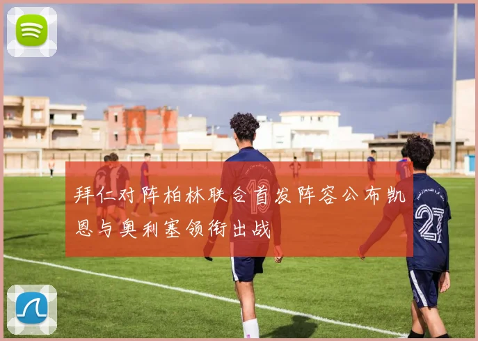 拜仁对阵柏林联合首发阵容公布凯恩与奥利塞领衔出战