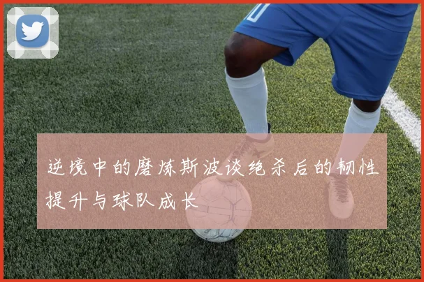 逆境中的磨炼斯波谈绝杀后的韧性提升与球队成长