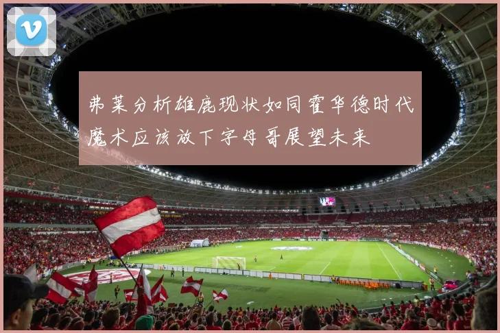 弗莱分析雄鹿现状如同霍华德时代魔术应该放下字母哥展望未来