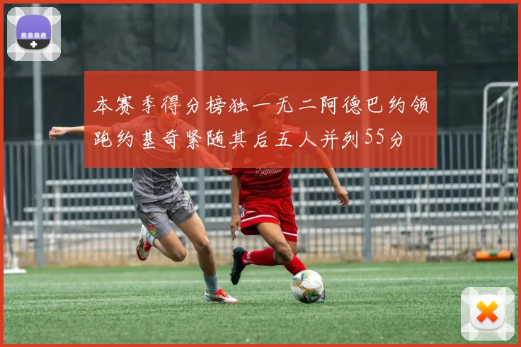 本赛季得分榜独一无二阿德巴约领跑约基奇紧随其后五人并列55分