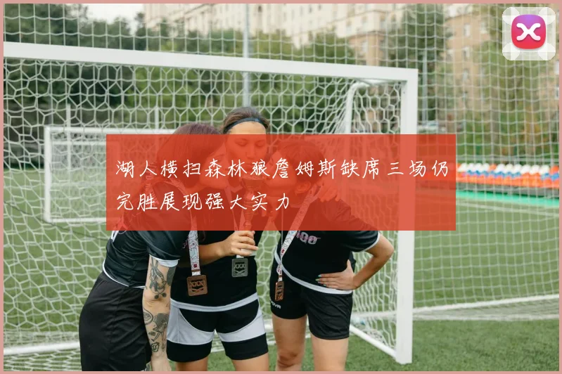湖人横扫森林狼詹姆斯缺席三场仍完胜展现强大实力