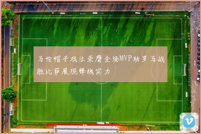 马伦帽子戏法荣膺全场MVP助罗马战胜比萨展现锋线实力
