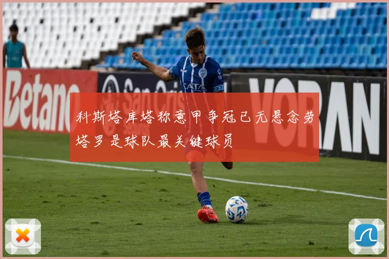 科斯塔库塔称意甲争冠已无悬念劳塔罗是球队最关键球员
