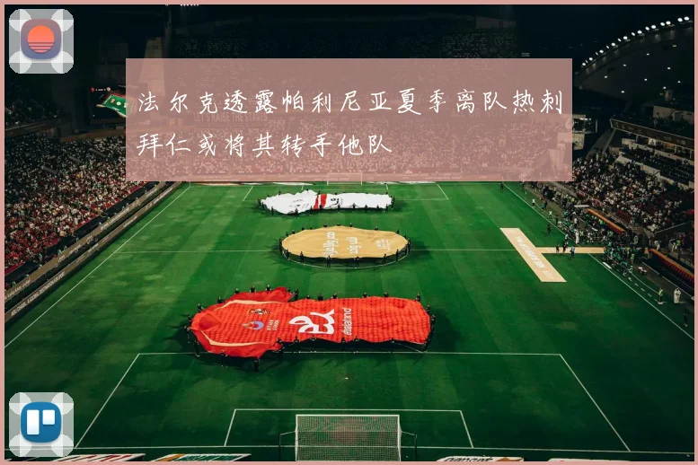 法尔克透露帕利尼亚夏季离队热刺拜仁或将其转手他队