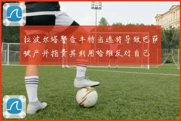 拉波尔塔警告丰特当选将导致巴萨破产并指责其利用哈维反对自己