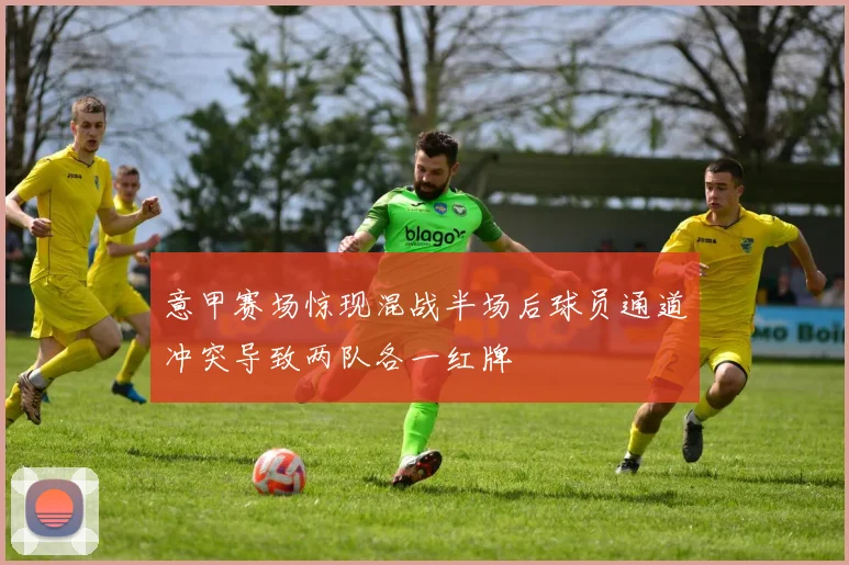 意甲赛场惊现混战半场后球员通道冲突导致两队各一红牌