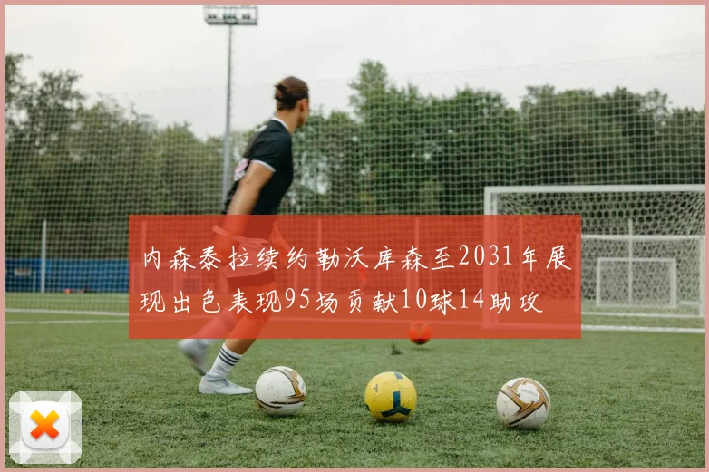 内森泰拉续约勒沃库森至2031年展现出色表现95场贡献10球14助攻