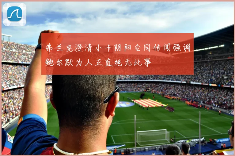 弗兰克澄清小卡阴阳合同传闻强调鲍尔默为人正直绝无此事