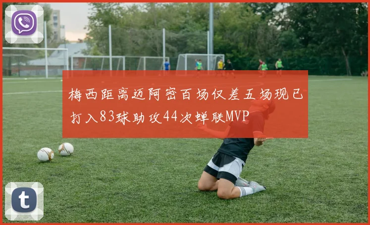 梅西距离迈阿密百场仅差五场现已打入83球助攻44次蝉联MVP