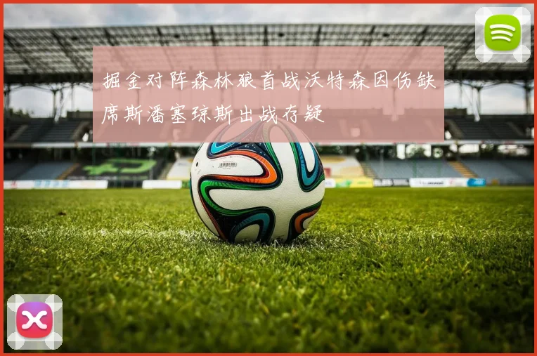 掘金对阵森林狼首战沃特森因伤缺席斯潘塞琼斯出战存疑