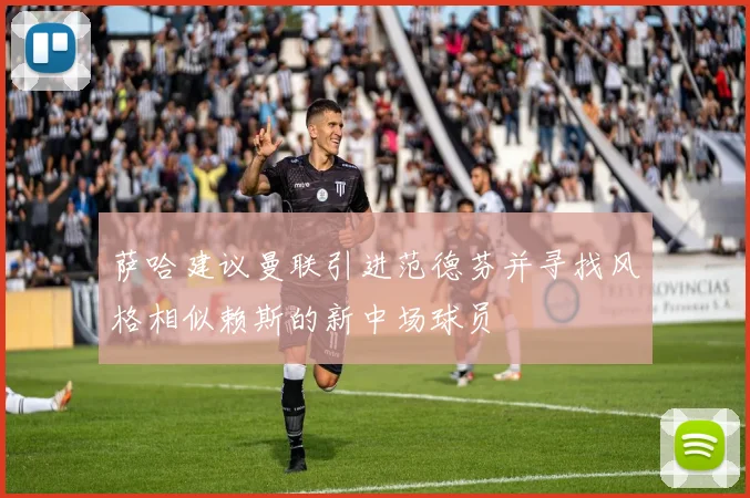 萨哈建议曼联引进范德芬并寻找风格相似赖斯的新中场球员