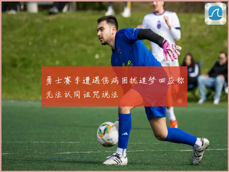 勇士赛季遭遇伤病困扰追梦回应称无法认同诅咒说法