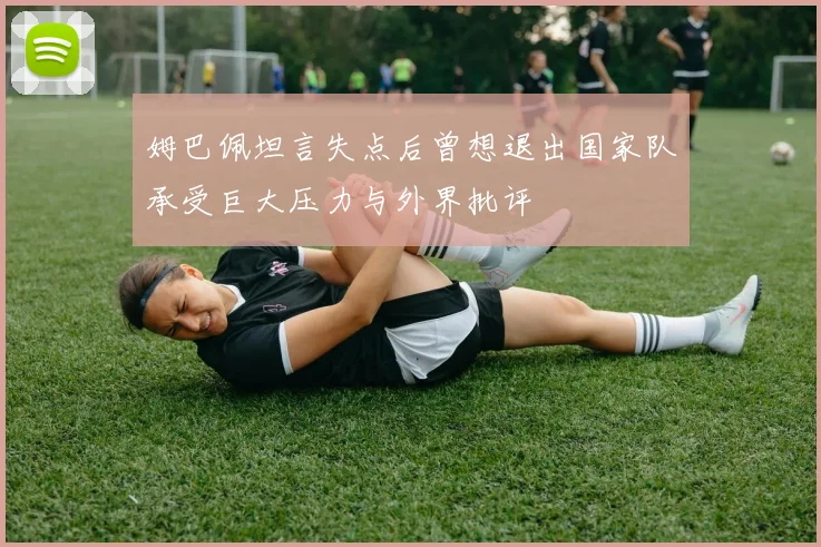 姆巴佩坦言失点后曾想退出国家队承受巨大压力与外界批评