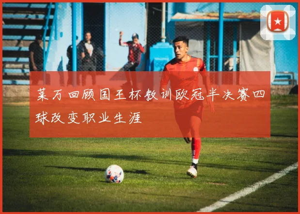 莱万回顾国王杯教训欧冠半决赛四球改变职业生涯