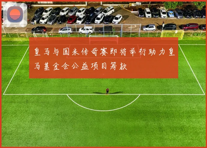 皇马与国米传奇赛即将举行助力皇马基金会公益项目筹款