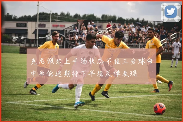 克尼佩尔上半场状态不佳三分球命中率低迷期待下半场反弹表现