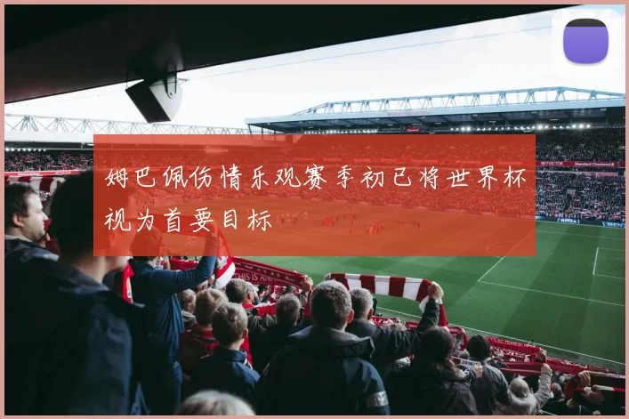 姆巴佩伤情乐观赛季初已将世界杯视为首要目标