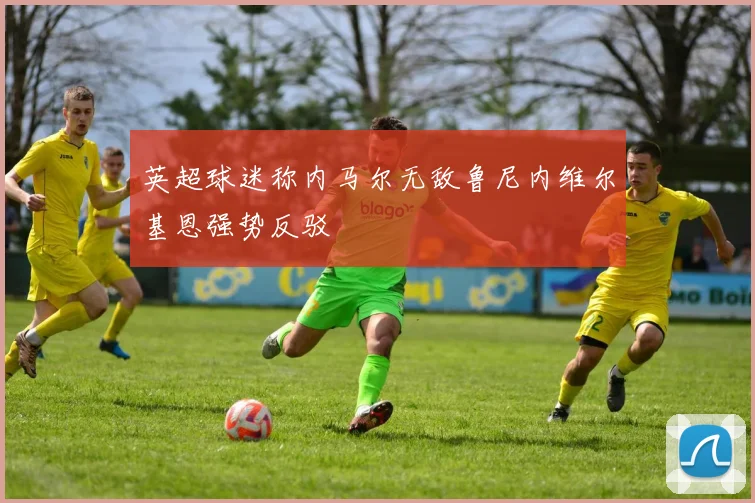英超球迷称内马尔无敌鲁尼内维尔基恩强势反驳